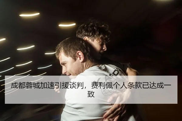 成都蓉城加速引援谈判，费利佩个人条款已达成一致
