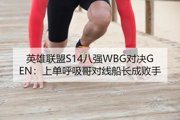 英雄联盟S14八强WBG对决GEN：上单呼吸哥对线船长成败手